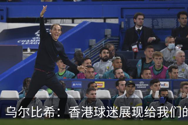 乌尔比希：香港球迷展现给我们的这种狂热真的非常特别